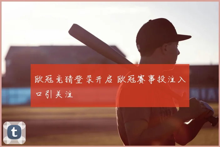欧冠竞猜登录开启 欧冠赛事投注入口引关注