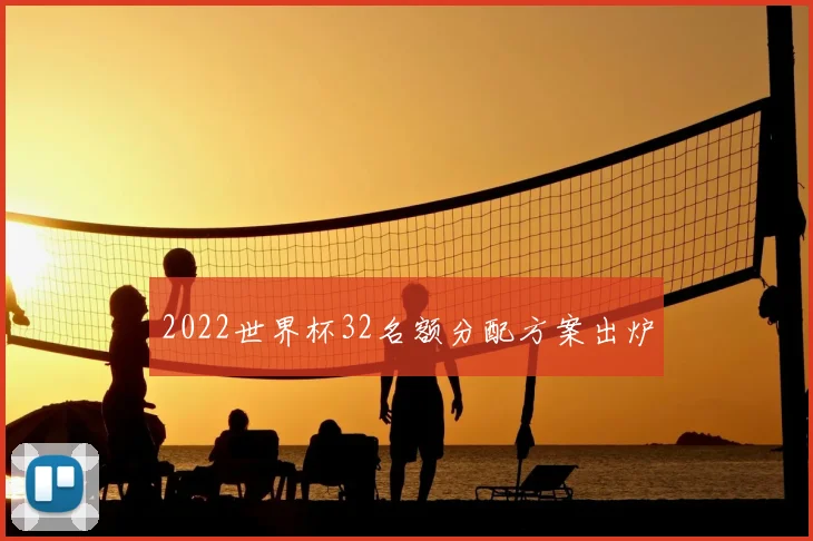 2022世界杯32名额分配方案出炉