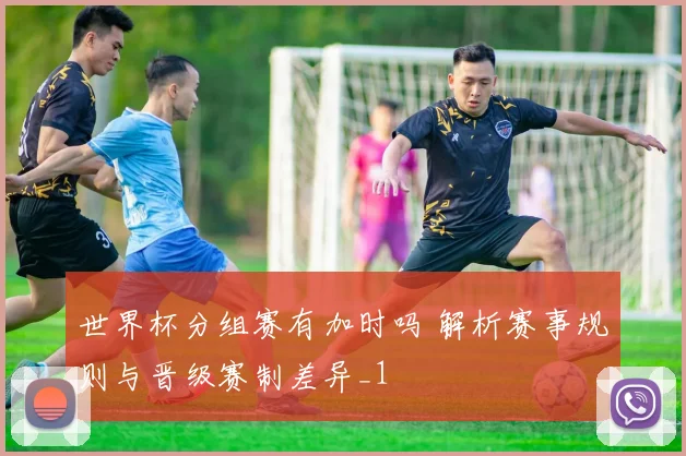 世界杯分组赛有加时吗 解析赛事规则与晋级赛制差异_1