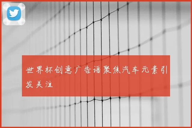 世界杯创意广告语聚焦汽车元素引发关注