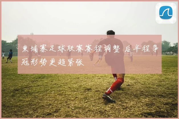 柬埔寨足球联赛赛程调整 后半程争冠形势更趋紧张