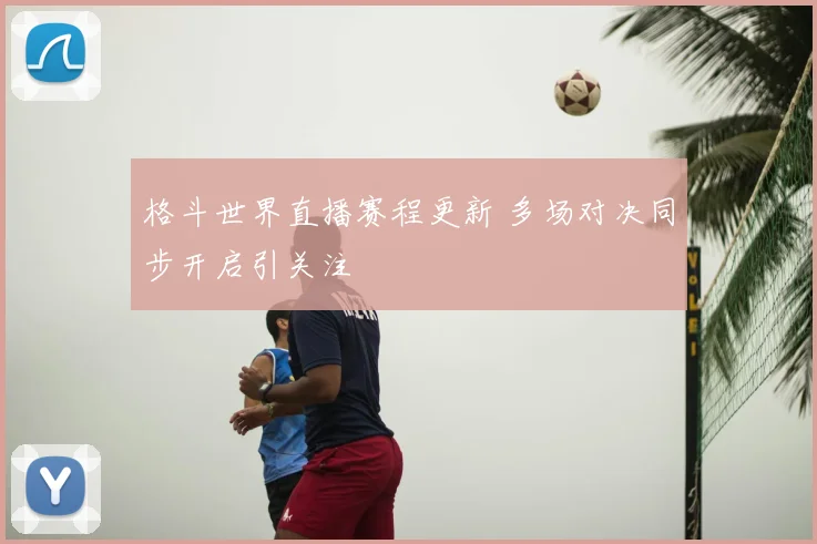 格斗世界直播赛程更新 多场对决同步开启引关注