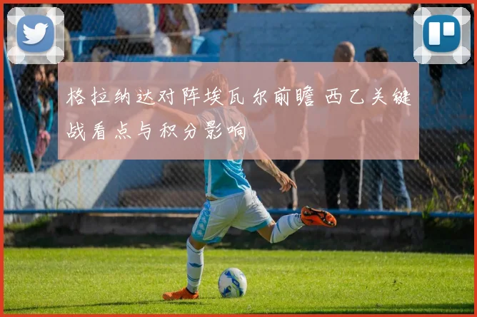 格拉纳达对阵埃瓦尔前瞻 西乙关键战看点与积分影响